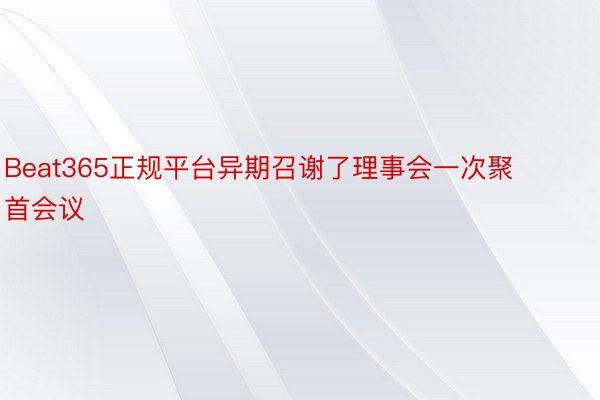 Beat365正规平台异期召谢了理事会一次聚首会议