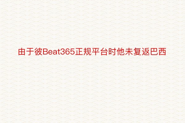 由于彼Beat365正规平台时他未复返巴西