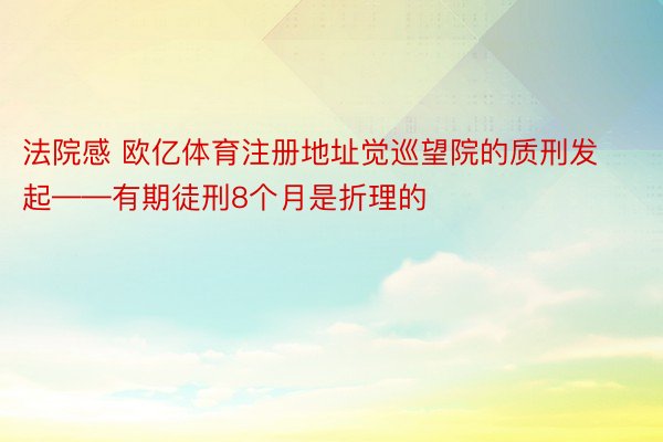 法院感 欧亿体育注册地址觉巡望院的质刑发起——有期徒刑8个月是折理的