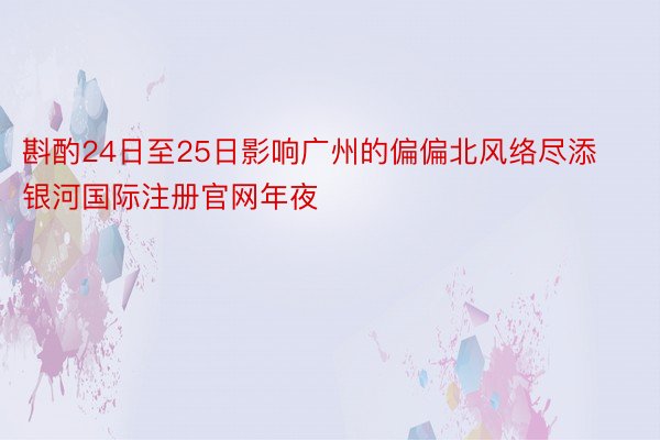 斟酌24日至25日影响广州的偏偏北风络尽添 银河国际注册官网年夜