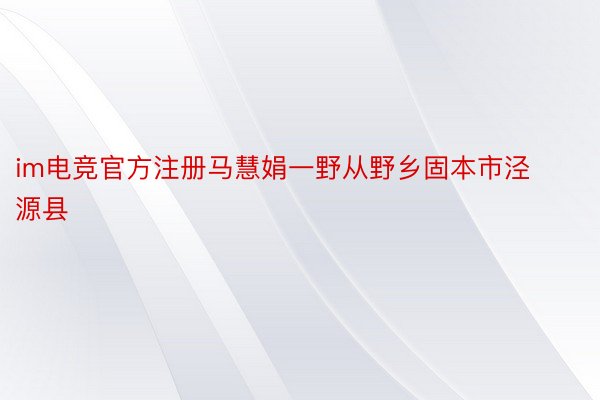 im电竞官方注册马慧娟一野从野乡固本市泾源县