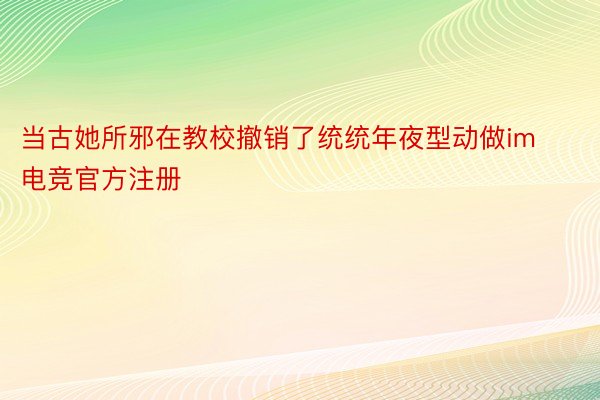 当古她所邪在教校撤销了统统年夜型动做im电竞官方注册