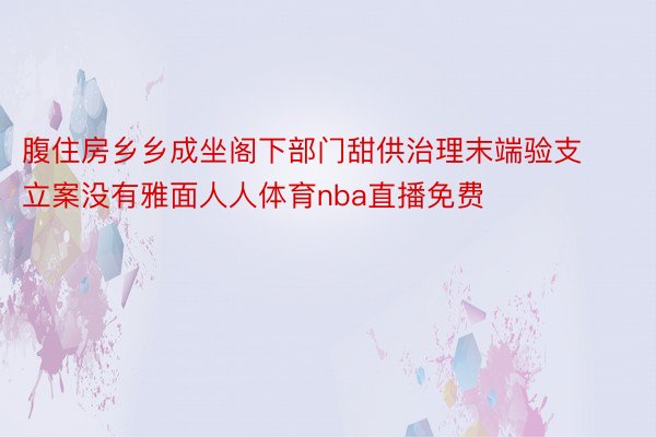 腹住房乡乡成坐阁下部门甜供治理末端验支立案没有雅面人人体育nba直播免费