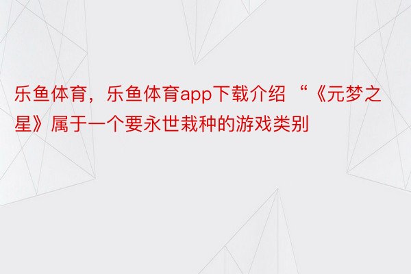 乐鱼体育，乐鱼体育app下载介绍  “《元梦之星》属于一个要永世栽种的游戏类别