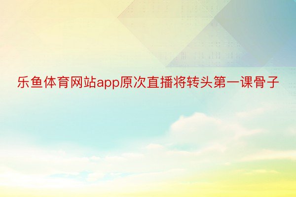 乐鱼体育网站app原次直播将转头第一课骨子