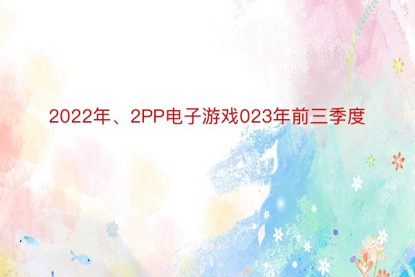 2022年、2PP电子游戏023年前三季度