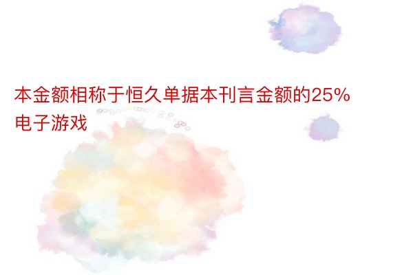 本金额相称于恒久单据本刊言金额的25% 电子游戏