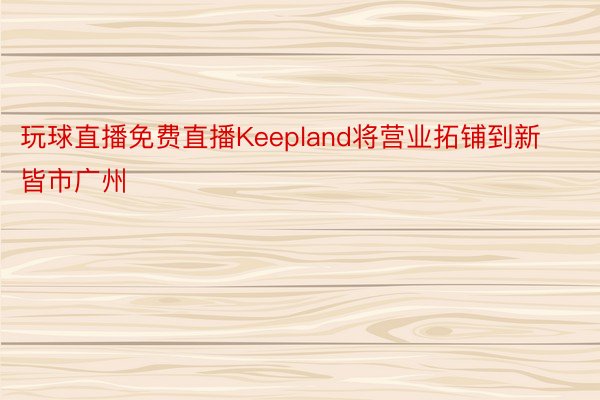 玩球直播免费直播Keepland将营业拓铺到新皆市广州