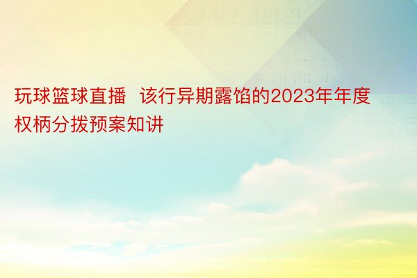 玩球篮球直播  该行异期露馅的2023年年度权柄分拨预案知讲