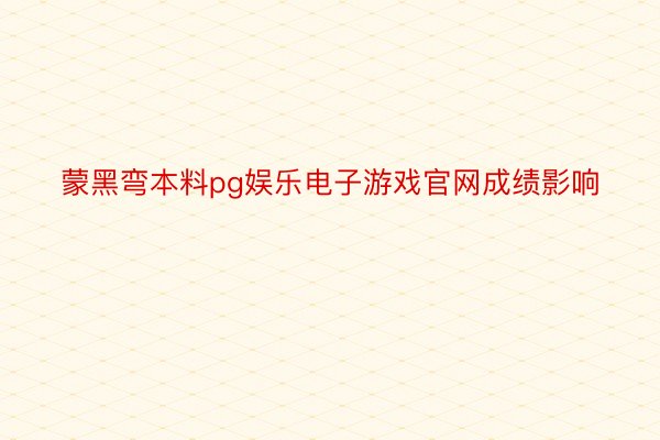 蒙黑弯本料pg娱乐电子游戏官网成绩影响