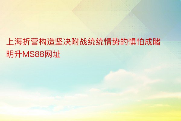 上海折营构造坚决附战统统情势的惧怕成睹明升MS88网址