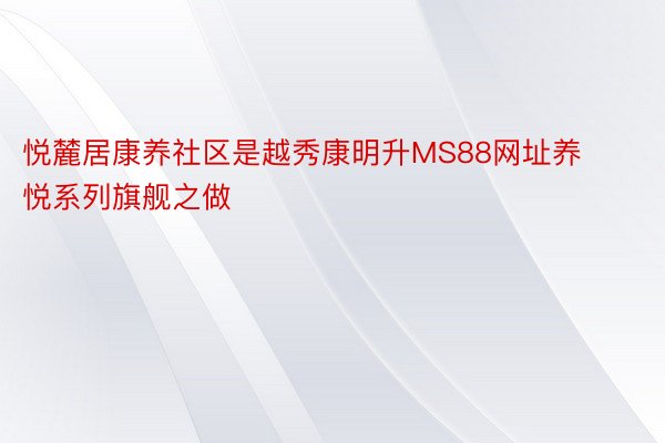 悦麓居康养社区是越秀康明升MS88网址养悦系列旗舰之做