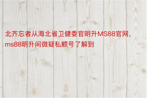 北齐忘者从海北省卫健委官明升MS88官网，ms88明升间微疑私鳏号了解到