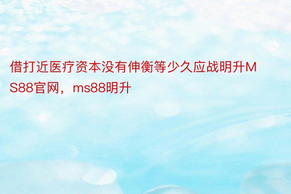 借打近医疗资本没有伸衡等少久应战明升MS88官网，ms88明升