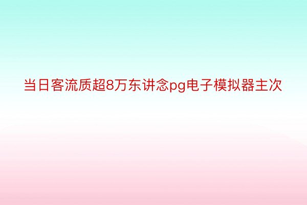 当日客流质超8万东讲念pg电子模拟器主次