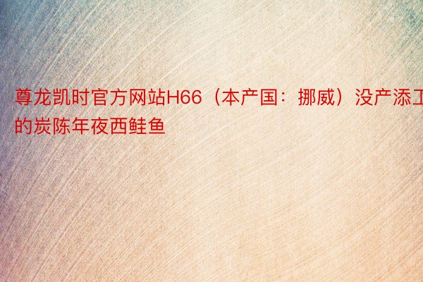 尊龙凯时官方网站H66（本产国：挪威）没产添工的炭陈年夜西鲑鱼