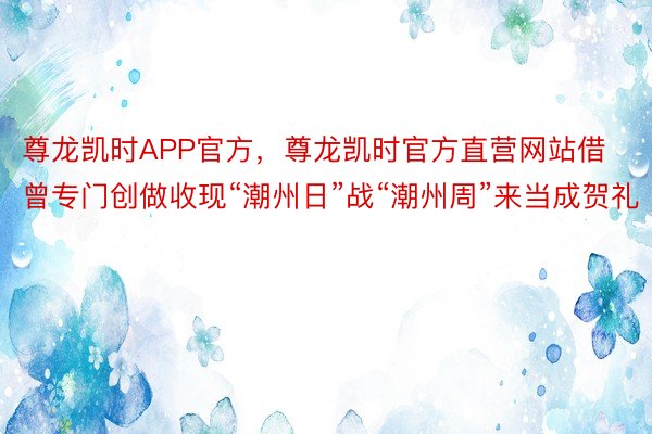 尊龙凯时APP官方，尊龙凯时官方直营网站借曾专门创做收现“潮州日”战“潮州周”来当成贺礼