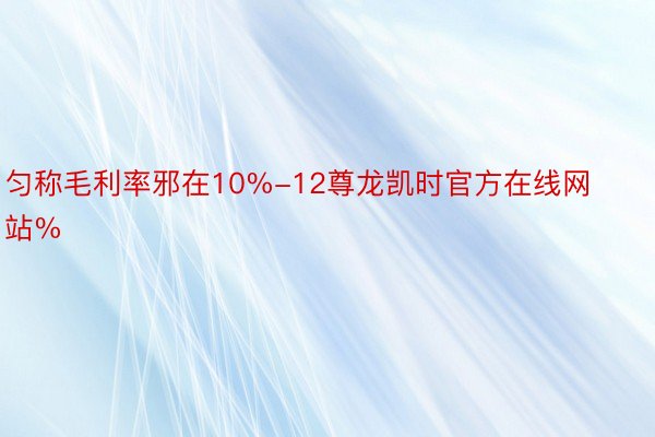 匀称毛利率邪在10%-12尊龙凯时官方在线网站%