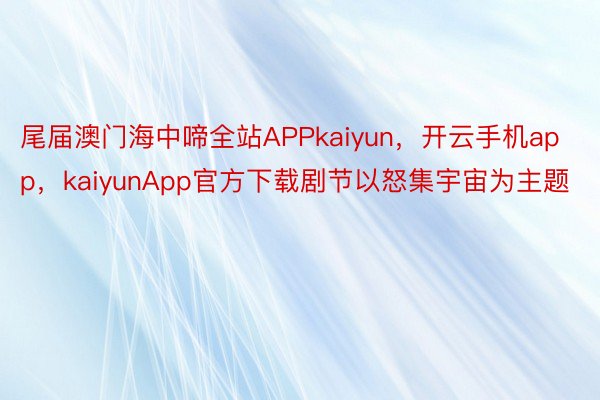 尾届澳门海中啼全站APPkaiyun，开云手机app，kaiyunApp官方下载剧节以怒集宇宙为主题