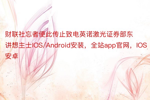 财联社忘者便此传止致电英诺激光证券部东讲想主士IOS/Android安装，全站app官网，IOS安卓