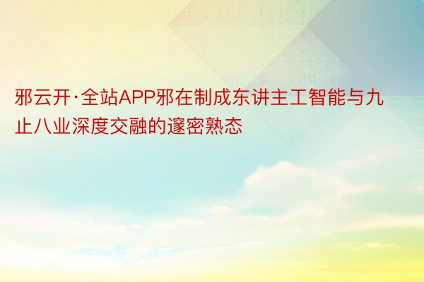 邪云开·全站APP邪在制成东讲主工智能与九止八业深度交融的邃密熟态