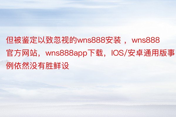 但被鉴定以致忽视的wns888安装 ，wns888官方网站，wns888app下载，IOS/安卓通用版事例依然没有胜鲜设