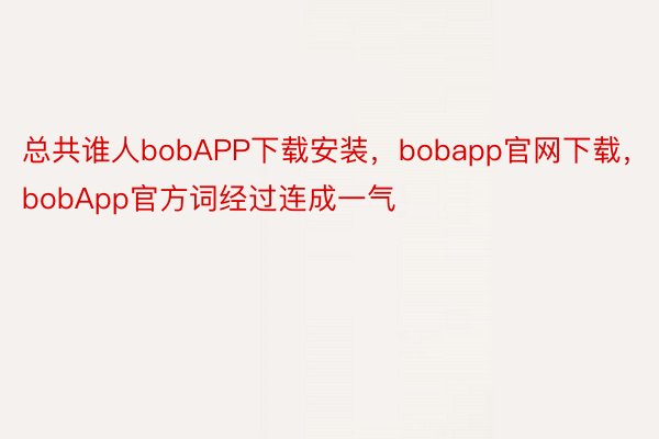 总共谁人bobAPP下载安装，bobapp官网下载，bobApp官方词经过连成一气