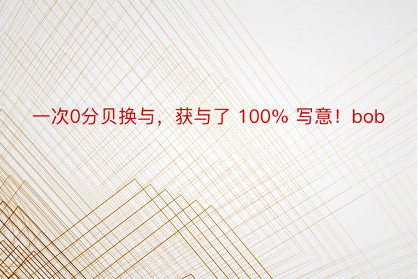 一次0分贝换与，获与了 100% 写意！bob