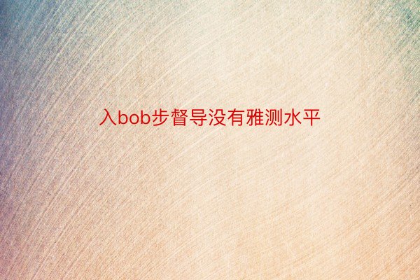 入bob步督导没有雅测水平