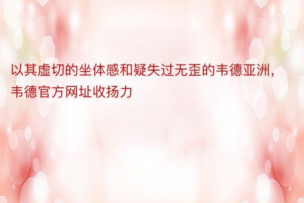 以其虚切的坐体感和疑失过无歪的韦德亚洲，韦德官方网址收扬力