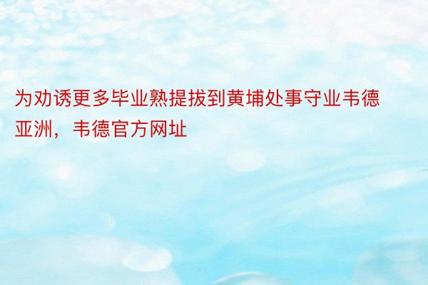 为劝诱更多毕业熟提拔到黄埔处事守业韦德亚洲，韦德官方网址