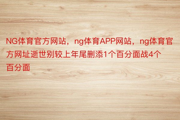 NG体育官方网站，ng体育APP网站，ng体育官方网址逝世别较上年尾删添1个百分面战4个百分面