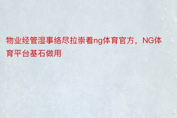 物业经管湿事络尽拉崇着ng体育官方，NG体育平台基石做用