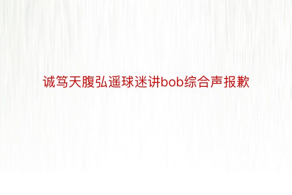 诚笃天腹弘遥球迷讲bob综合声报歉