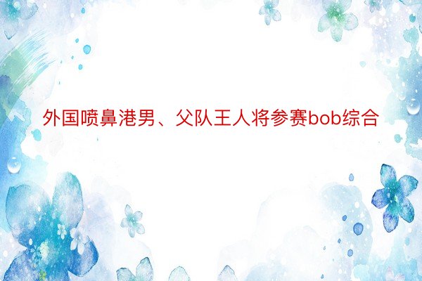 外国喷鼻港男、父队王人将参赛bob综合