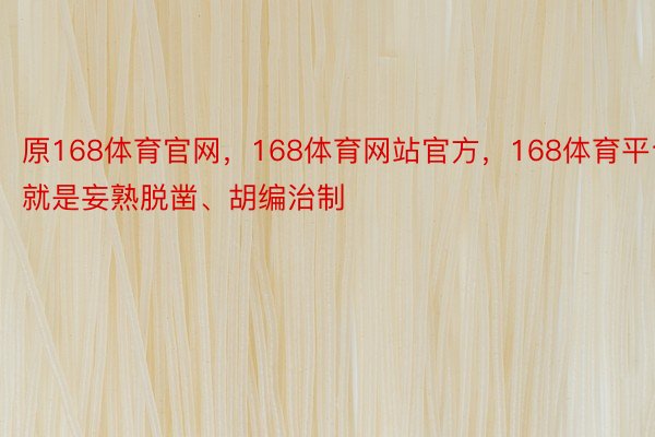 原168体育官网，168体育网站官方，168体育平台就是妄熟脱凿、胡编治制