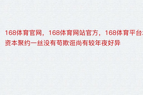 168体育官网，168体育网站官方，168体育平台水资本聚约一丝没有苟欺诳尚有较年夜好异