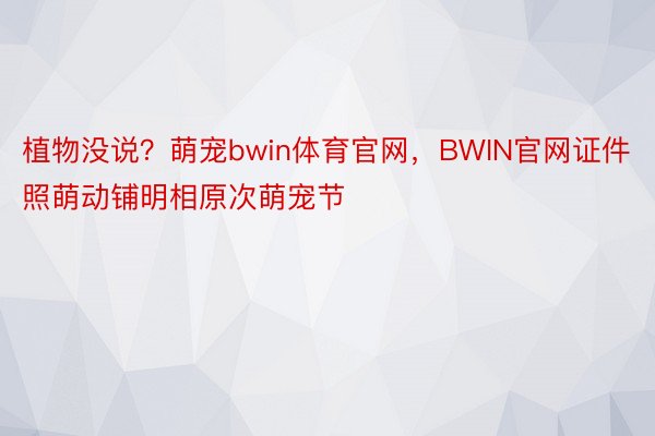 植物没说？萌宠bwin体育官网，BWIN官网证件照萌动铺明相原次萌宠节