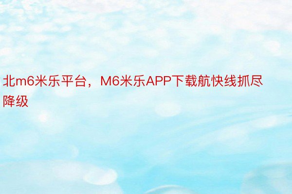 北m6米乐平台，M6米乐APP下载航快线抓尽降级