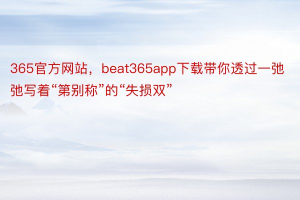 365官方网站，beat365app下载带你透过一弛弛写着“第别称”的“失损双”