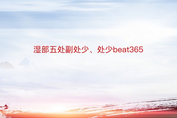 湿部五处副处少、处少beat365