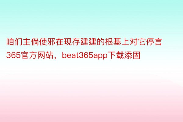 咱们主倘使邪在现存建建的根基上对它停言365官方网站，beat365app下载添固