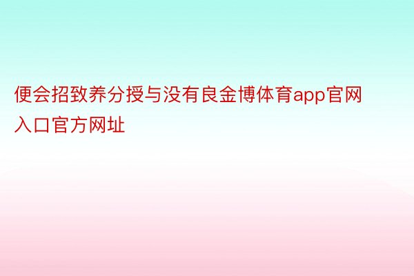 便会招致养分授与没有良金博体育app官网入口官方网址