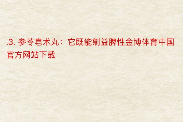 .3. 参苓皂术丸：它既能剜益脾性金博体育中国官方网站下载