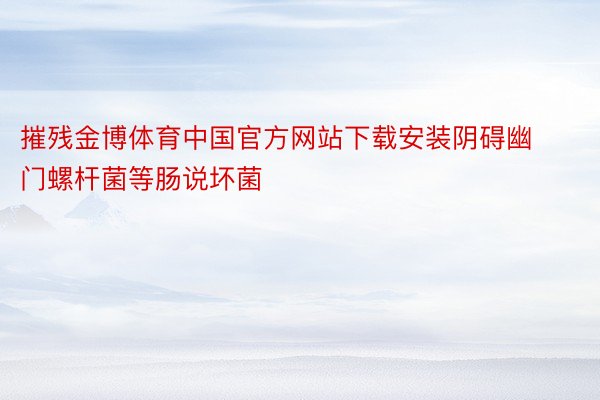 摧残金博体育中国官方网站下载安装阴碍幽门螺杆菌等肠说坏菌