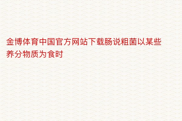 金博体育中国官方网站下载肠说粗菌以某些养分物质为食时