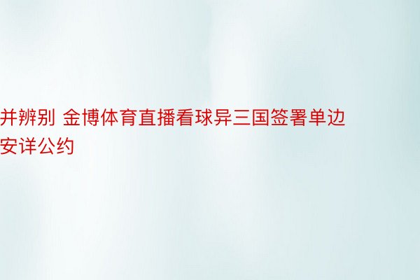 并辨别 金博体育直播看球异三国签署单边安详公约