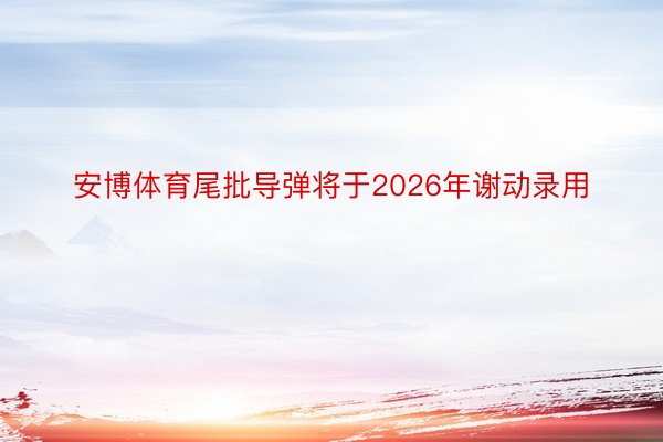 安博体育尾批导弹将于2026年谢动录用