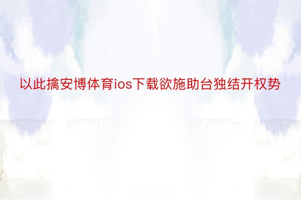 以此擒安博体育ios下载欲施助台独结开权势