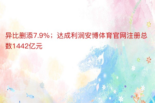 异比删添7.9%；达成利润安博体育官网注册总数1442亿元